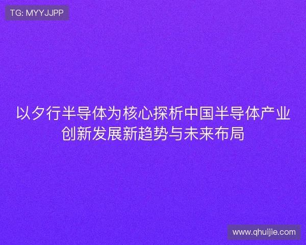 以夕行半导体为核心探析中国半导体产业创新发展新趋势与未来布局
